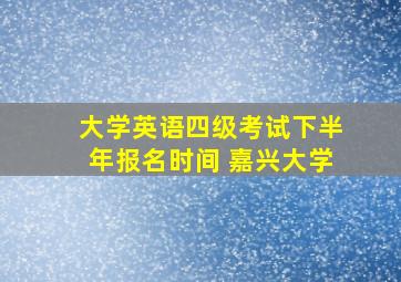 大学英语四级考试下半年报名时间 嘉兴大学